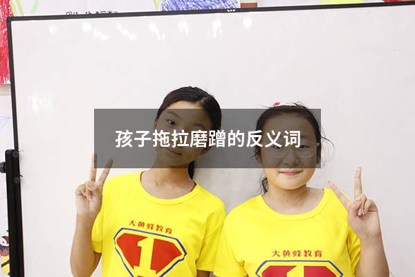 孩子拖拉磨蹭的反义词