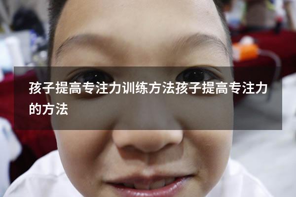 孩子提高专注力训练方法（孩子提高专注力的方法）
