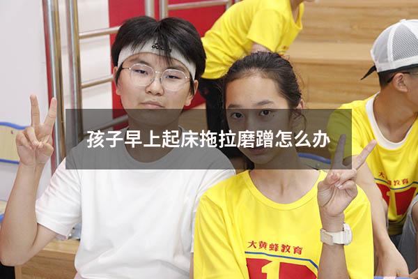 孩子早上起床拖拉磨蹭怎么办