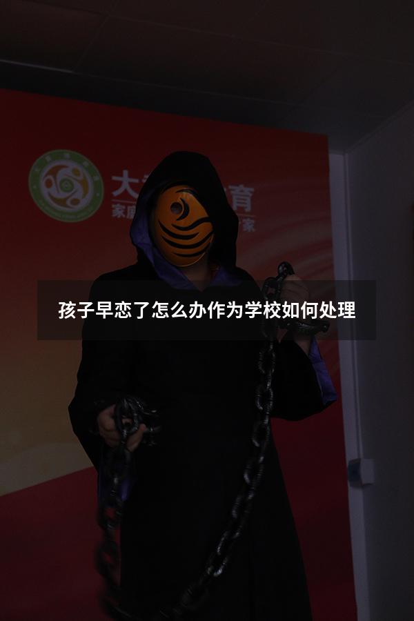 孩子早恋了怎么办作为学校如何处理