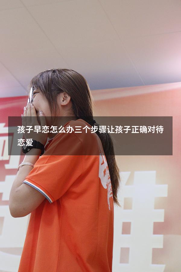 孩子早恋怎么办三个步骤让孩子正确对待恋爱!（孩子早恋怎么处理比较好）