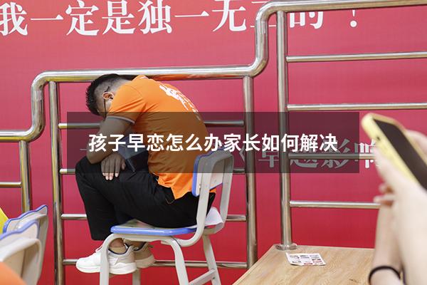 孩子早恋怎么办家长如何解决