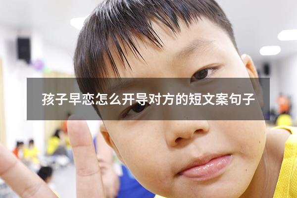 孩子早恋怎么开导对方的短文案句子（孩子早恋如何开导）
