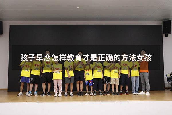 孩子早恋怎样教育才是正确的方法女孩