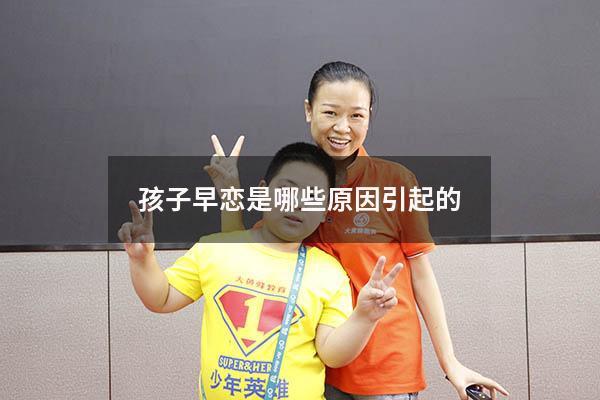 孩子早恋是哪些原因引起的（早恋孩子的心理）
