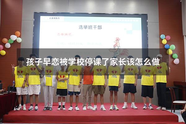 孩子早恋被学校停课了家长该怎么做