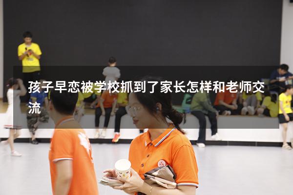 孩子早恋被学校抓到了家长怎样和老师交流