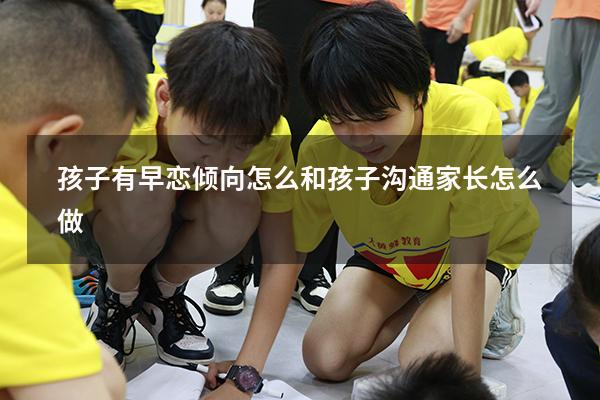 孩子有早恋倾向怎么和孩子沟通家长怎么做