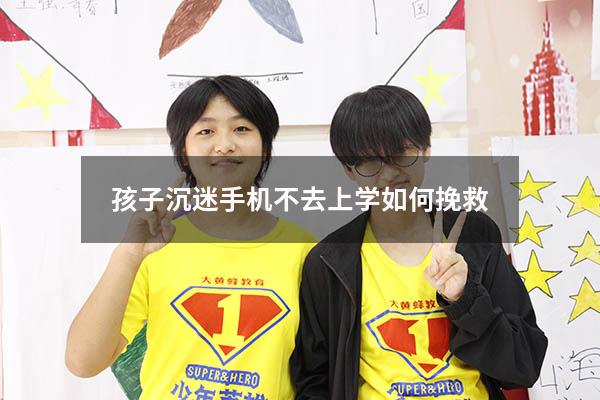 孩子沉迷手机不去上学如何挽救
