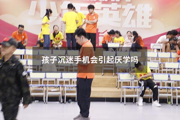 孩子沉迷手机会引起厌学吗