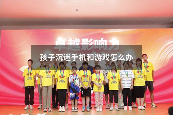 孩子沉迷手机和游戏怎么办