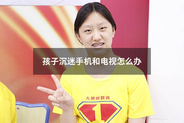 孩子沉迷手机和电视怎么办
