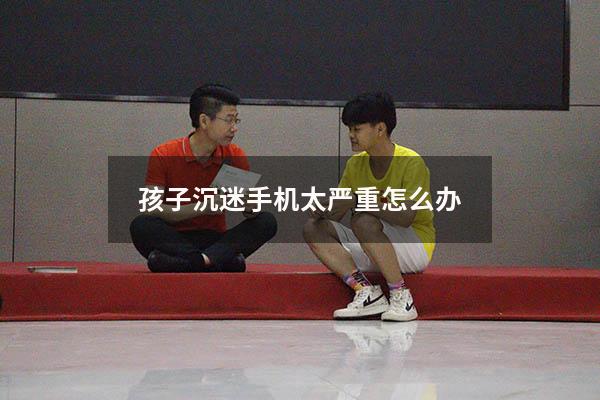 孩子沉迷手机太严重怎么办