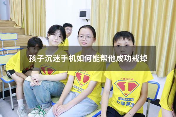 孩子沉迷手机如何能帮他成功戒掉（怎样戒掉孩子的游戏瘾）