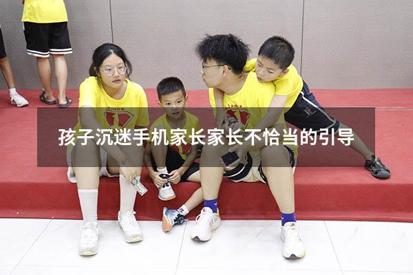 孩子沉迷手机家长家长不恰当的引导