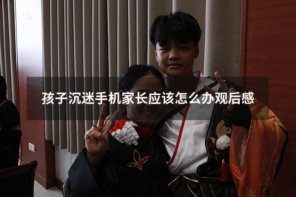 孩子沉迷手机家长应该怎么办观后感