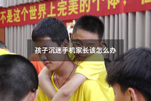 孩子沉迷手机家长该怎么办