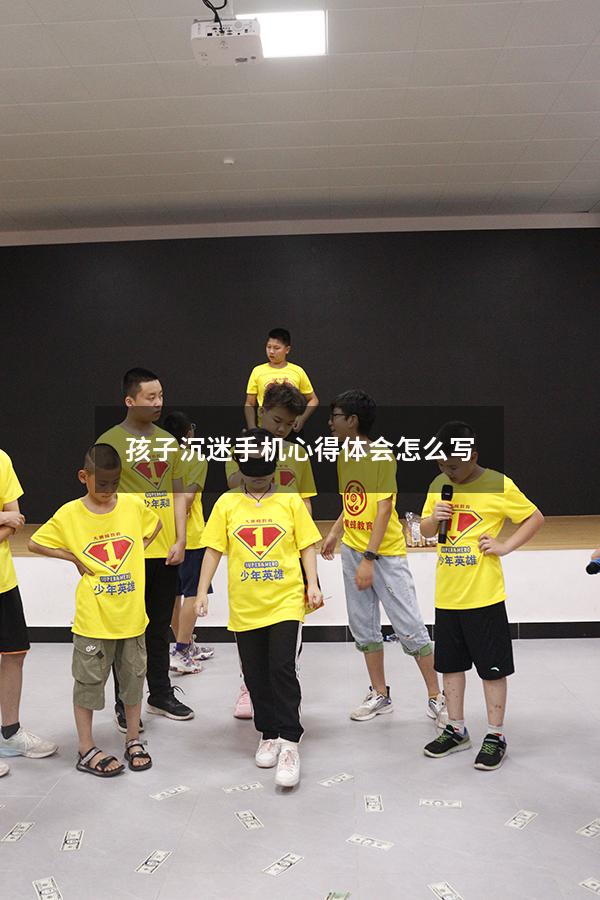 孩子沉迷手机心得体会怎么写