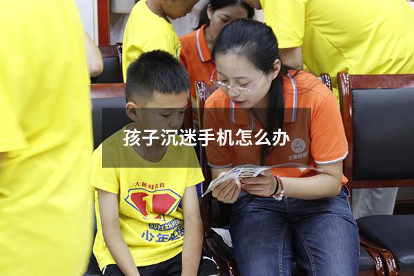 孩子沉迷手机怎么办