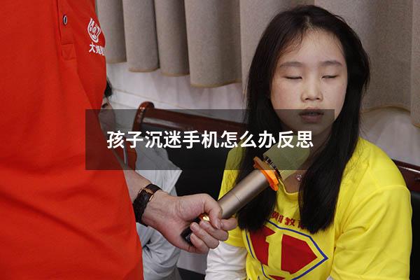 孩子沉迷手机怎么办反思