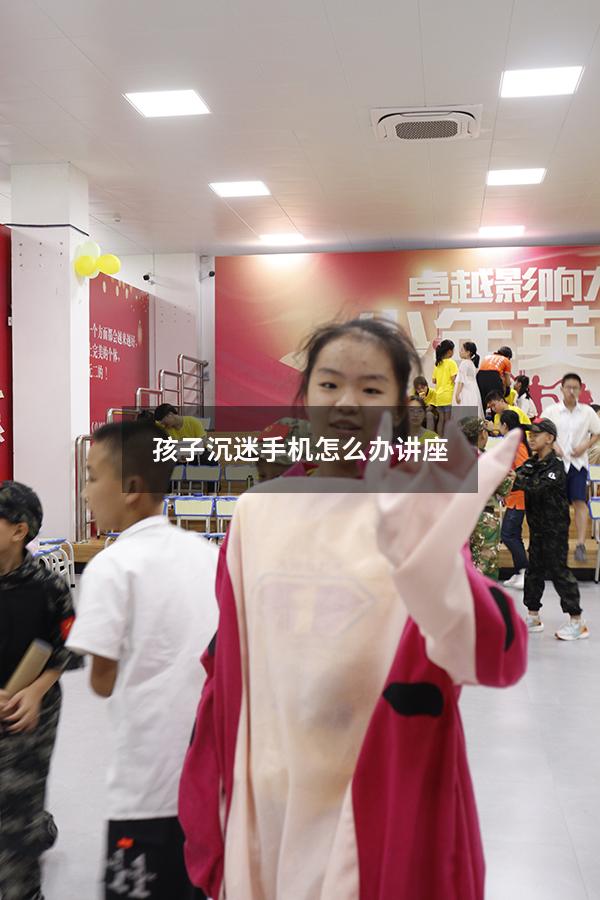 孩子沉迷手机怎么办讲座