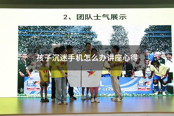 孩子沉迷手机怎么办讲座心得