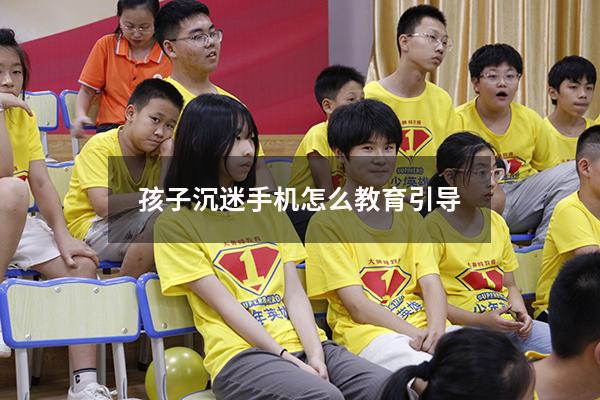 孩子沉迷手机怎么教育引导