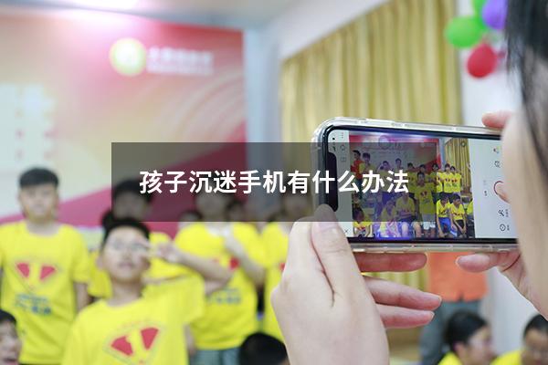 孩子沉迷手机有什么办法