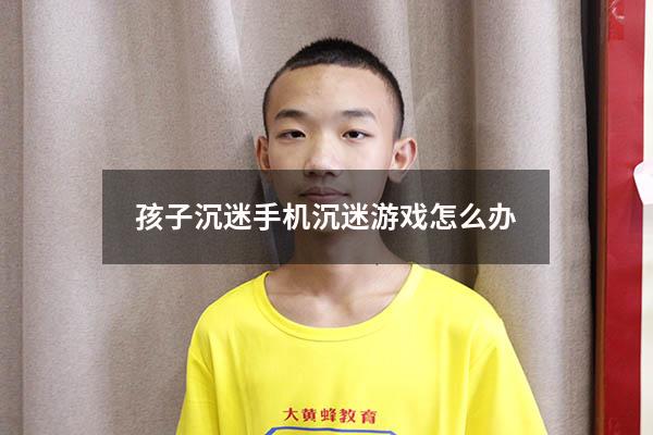 孩子沉迷手机沉迷游戏怎么办