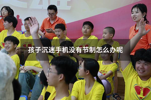 孩子沉迷手机没有节制怎么办呢