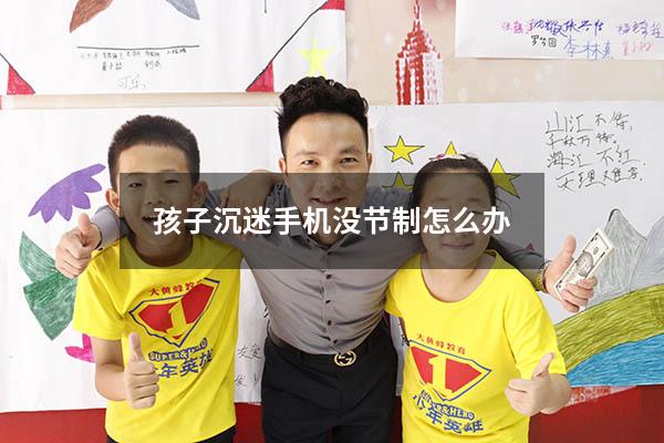 孩子沉迷手机没节制怎么办