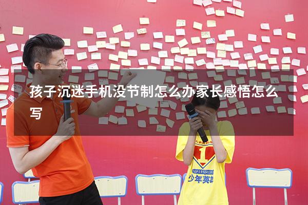 孩子沉迷手机没节制怎么办家长感悟怎么写