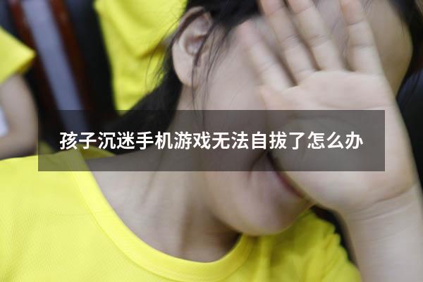 孩子沉迷手机游戏无法自拔了怎么办