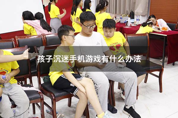 孩子沉迷手机游戏有什么办法