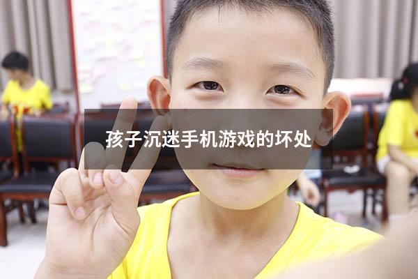 孩子沉迷手机游戏的坏处（孩子沉迷游戏的后果）
