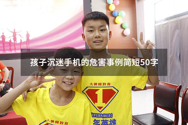 孩子沉迷手机的危害事例简短50字