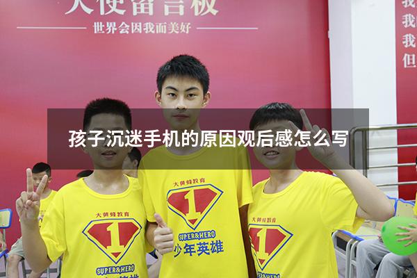孩子沉迷手机的原因观后感怎么写