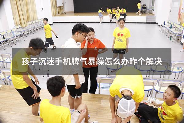 孩子沉迷手机脾气暴躁怎么办昨个解决