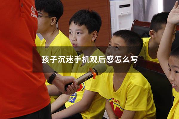 孩子沉迷手机观后感怎么写