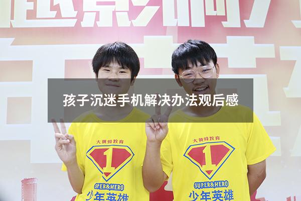 孩子沉迷手机解决办法观后感