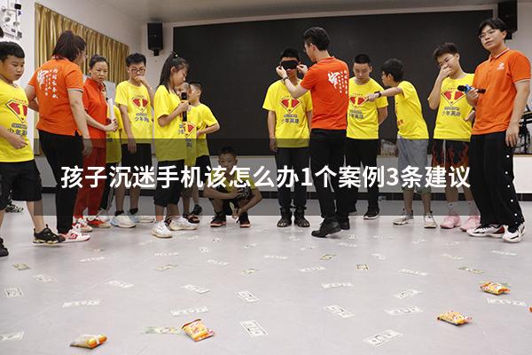 孩子沉迷手机该怎么办1个案例+3条建议