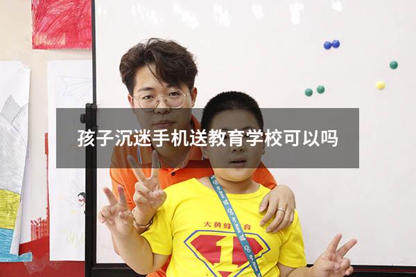 孩子沉迷手机送教育学校可以吗