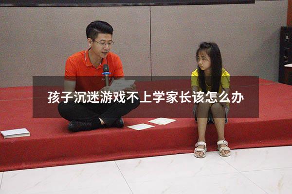 孩子沉迷游戏不上学家长该怎么办