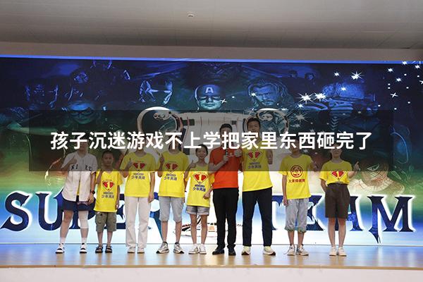 孩子沉迷游戏不上学把家里东西砸完了