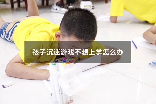 孩子沉迷游戏不想上学怎么办