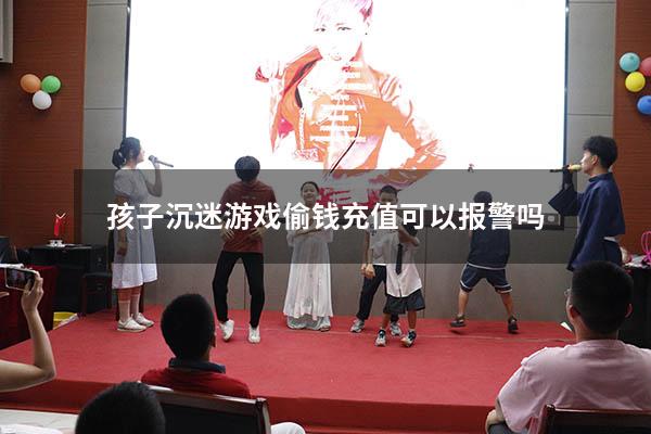 孩子沉迷游戏偷钱充值可以报警吗