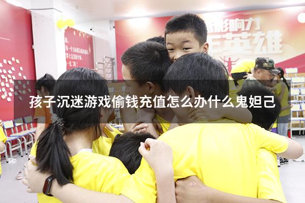 孩子沉迷游戏偷钱充值怎么办什么鬼妲己