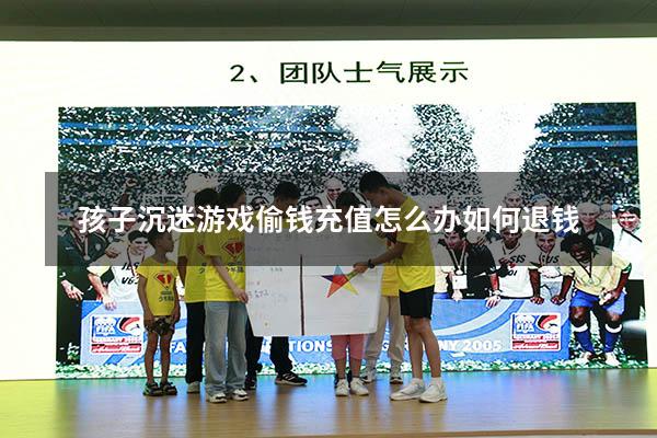 孩子沉迷游戏偷钱充值怎么办如何退钱
