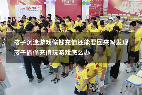 孩子沉迷游戏偷钱充值还能要回来吗（发现孩子偷偷充值玩游戏怎么办）