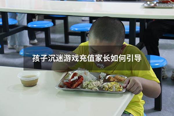 孩子沉迷游戏充值家长如何引导